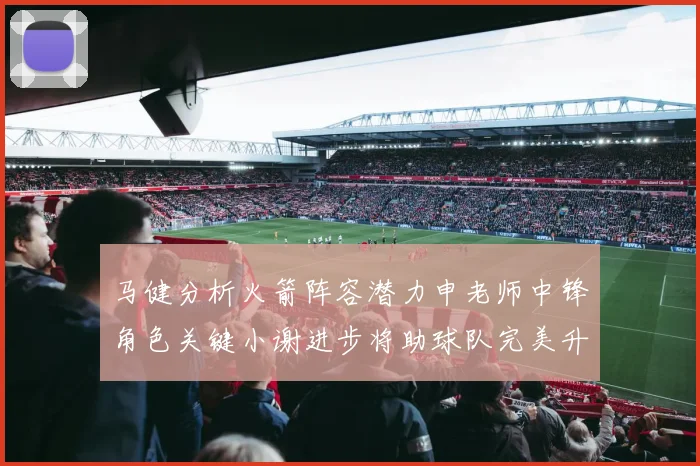 马健分析火箭阵容潜力申老师中锋角色关键小谢进步将助球队完美升级