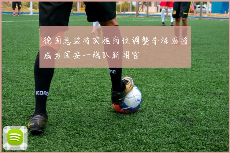 德国总监将实施岗位调整李栋或将成为国安一线队新闻官