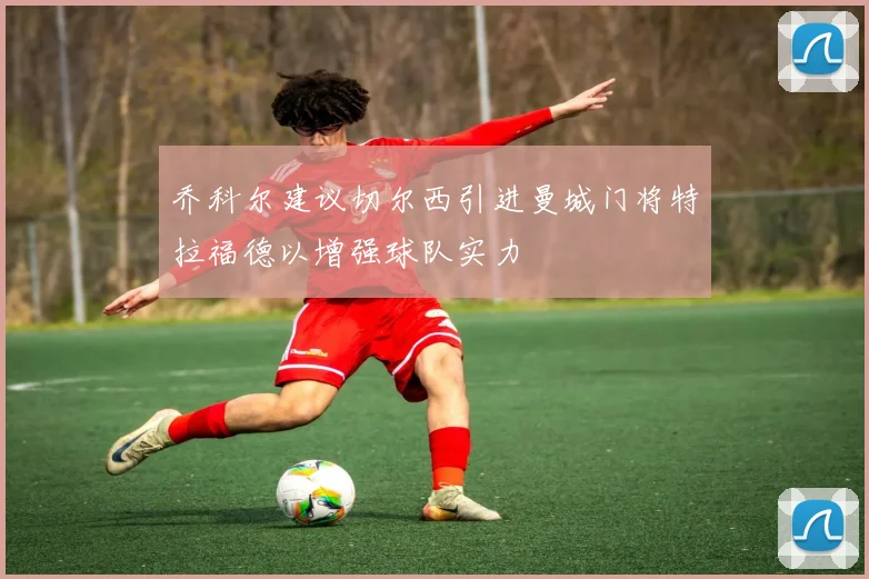 乔科尔建议切尔西引进曼城门将特拉福德以增强球队实力