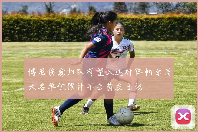 博尼伤愈归队有望入选对阵帕尔马大名单但预计不会首发出场