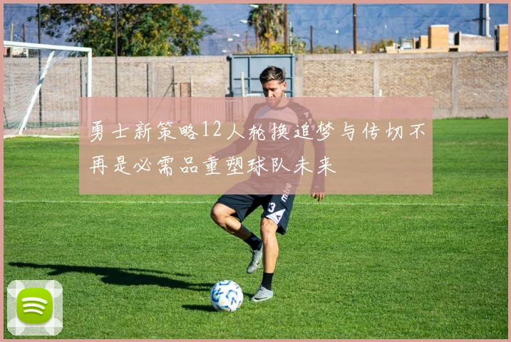 勇士新策略12人轮换追梦与传切不再是必需品重塑球队未来