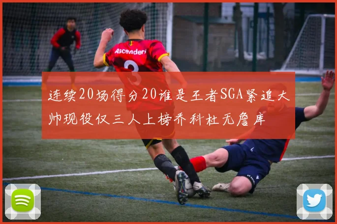 连续20场得分20谁是王者SGA紧追大帅现役仅三人上榜乔科杜无詹库