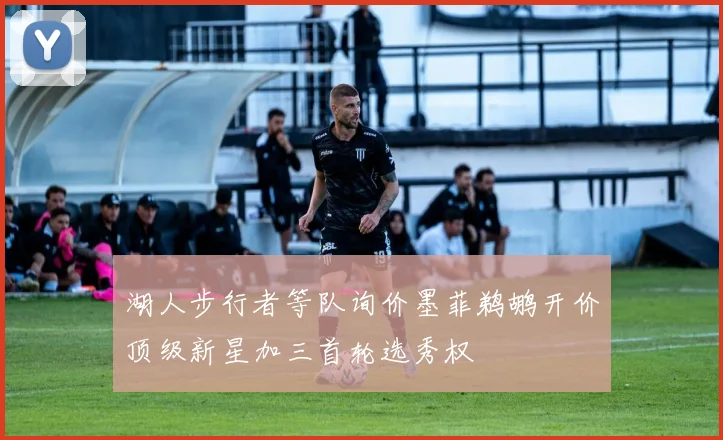 湖人步行者等队询价墨菲鹈鹕开价顶级新星加三首轮选秀权