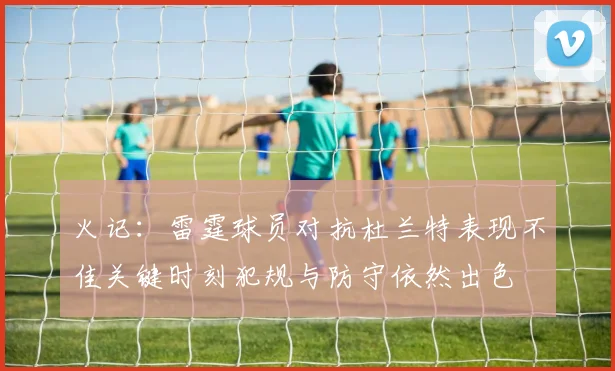 火记：雷霆球员对抗杜兰特表现不佳关键时刻犯规与防守依然出色