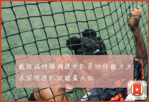 戴格诺特强调提升队员协作能力力求实现团队效能最大化