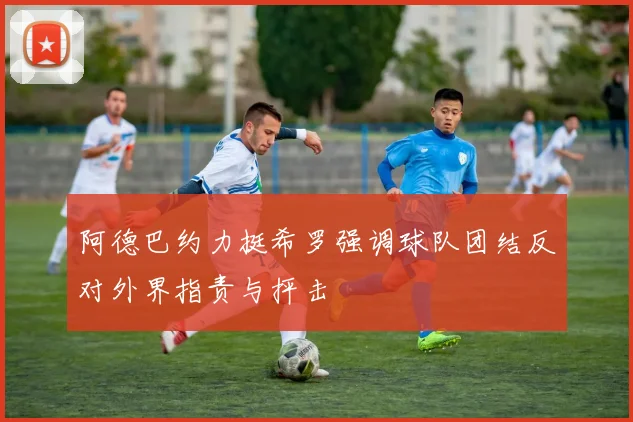 阿德巴约力挺希罗强调球队团结反对外界指责与抨击
