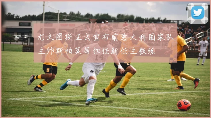 尤文图斯正式宣布前意大利国家队主帅斯帕莱蒂担任新任主教练