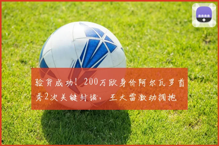 验货成功！200万欧身价阿尔瓦罗首秀2次关键封堵，王大雷激动拥抱