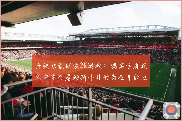 丹纽尔豪斯谈2K游戏不现实性质疑文班字母詹姆斯乔丹的存在可能性