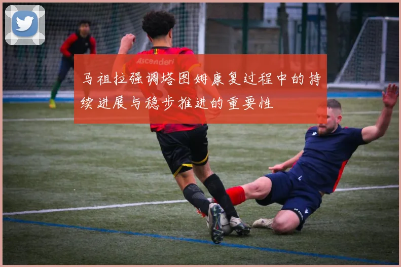 马祖拉强调塔图姆康复过程中的持续进展与稳步推进的重要性