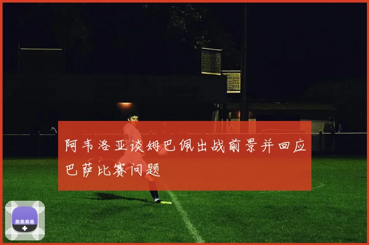 阿韦洛亚谈姆巴佩出战前景并回应巴萨比赛问题