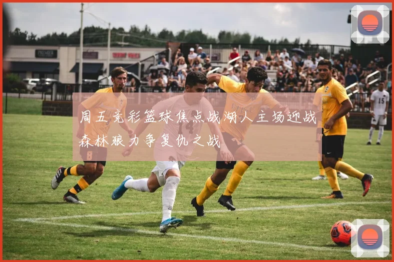 周五竞彩篮球焦点战湖人主场迎战森林狼力争复仇之战