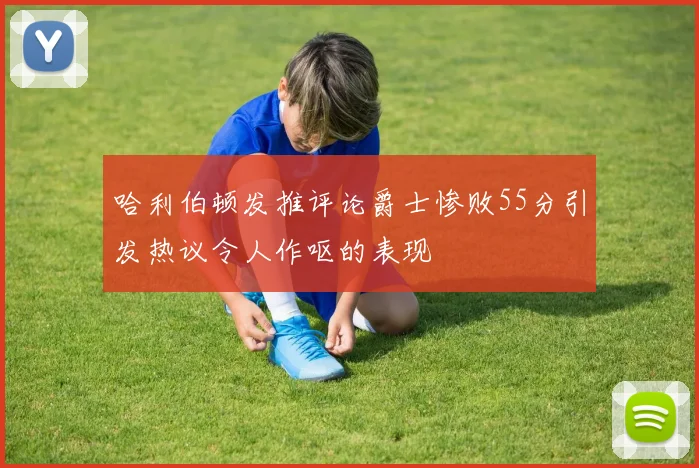 哈利伯顿发推评论爵士惨败55分引发热议令人作呕的表现