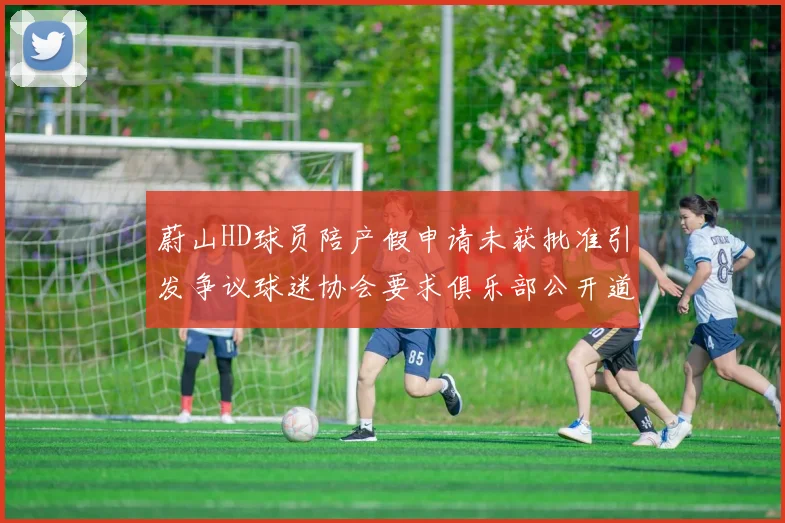 蔚山HD球员陪产假申请未获批准引发争议球迷协会要求俱乐部公开道歉