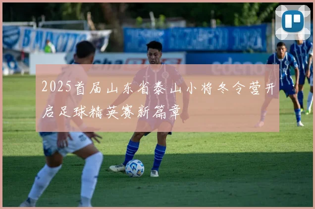 2025首届山东省泰山小将冬令营开启足球精英赛新篇章