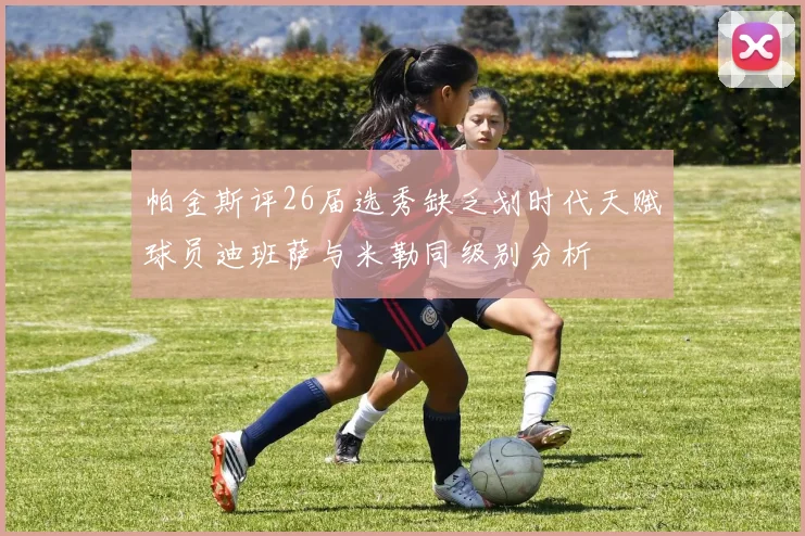 帕金斯评26届选秀缺乏划时代天赋球员迪班萨与米勒同级别分析