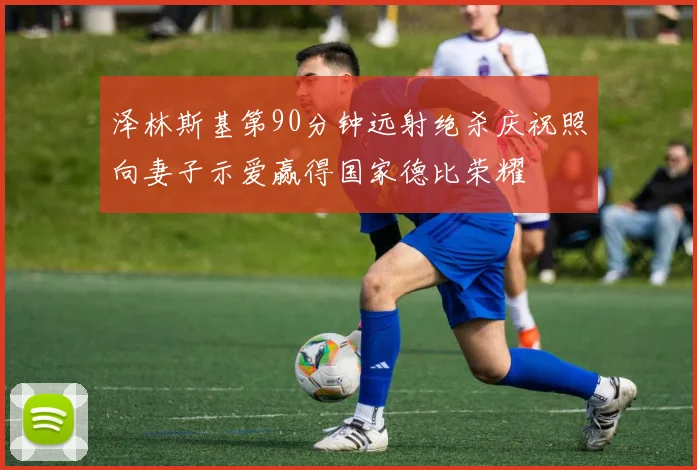 泽林斯基第90分钟远射绝杀庆祝照向妻子示爱赢得国家德比荣耀