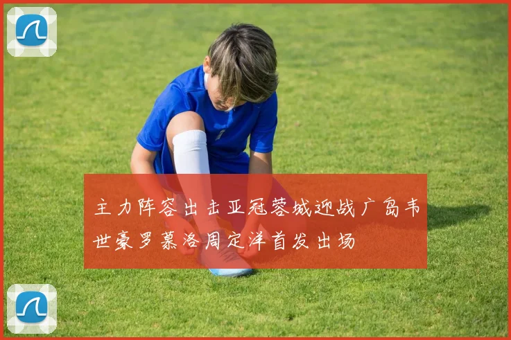 主力阵容出击亚冠蓉城迎战广岛韦世豪罗慕洛周定洋首发出场