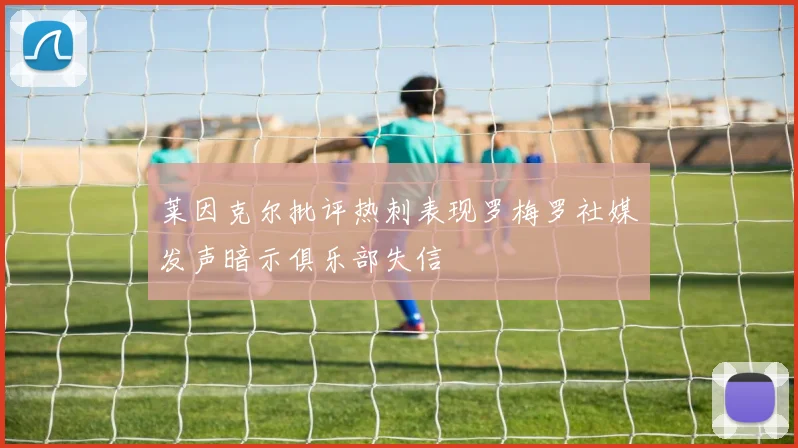 莱因克尔批评热刺表现罗梅罗社媒发声暗示俱乐部失信
