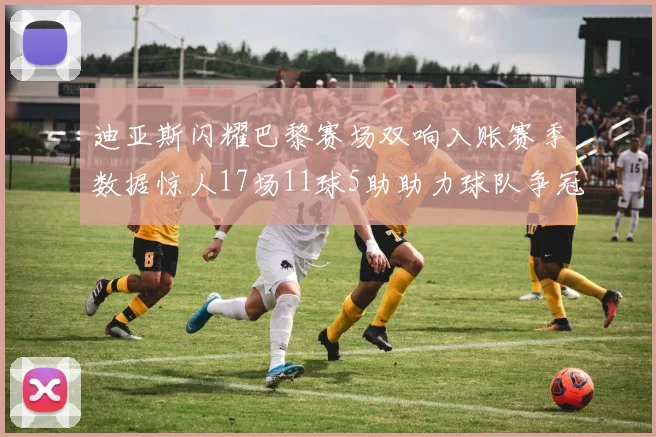 迪亚斯闪耀巴黎赛场双响入账赛季数据惊人17场11球5助助力球队争冠