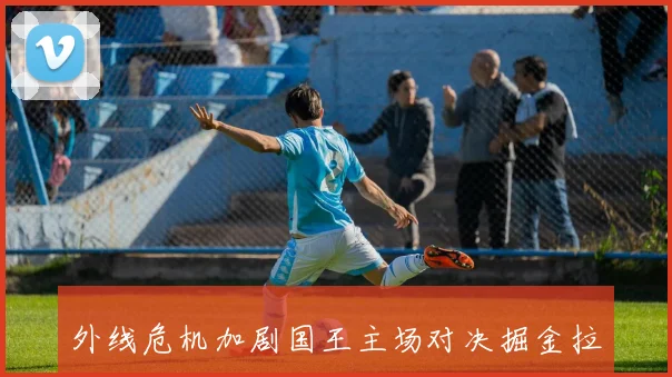 外线危机加剧国王主场对决掘金拉文缺阵施罗德出战机会渺茫