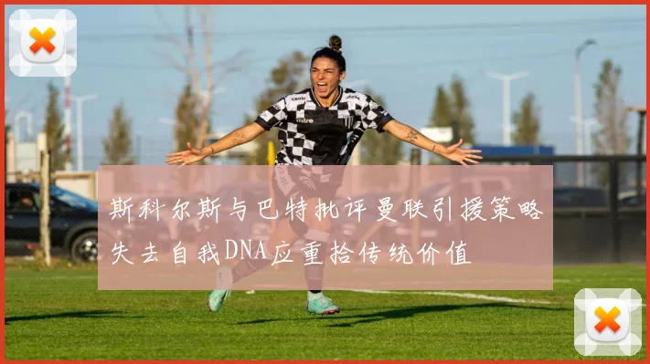 斯科尔斯与巴特批评曼联引援策略失去自我DNA应重拾传统价值