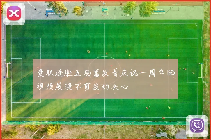 曼联连胜五场蓄发哥庆祝一周年晒视频展现不剪发的决心