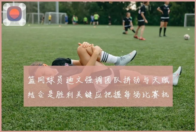 篮网球员迪文强调团队拼劲与天赋结合是胜利关键应把握每场比赛机会