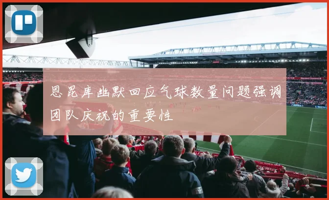 恩昆库幽默回应气球数量问题强调团队庆祝的重要性