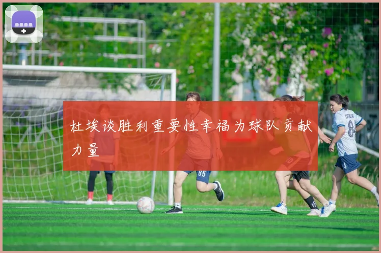 杜埃谈胜利重要性幸福为球队贡献力量