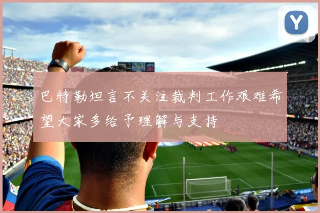 巴特勒坦言不关注裁判工作艰难希望大家多给予理解与支持