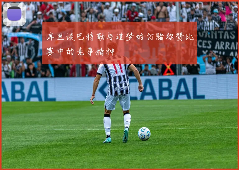 库里谈巴特勒与追梦的打赌称赞比赛中的竞争精神