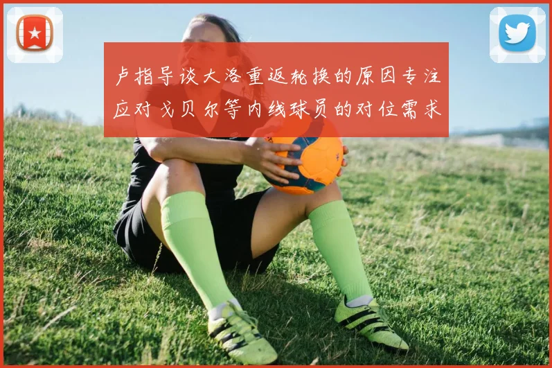 卢指导谈大洛重返轮换的原因专注应对戈贝尔等内线球员的对位需求调整