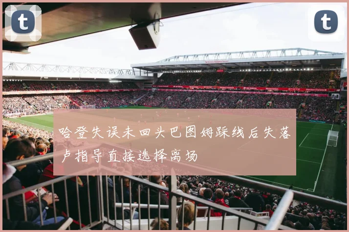 哈登失误未回头巴图姆踩线后失落卢指导直接选择离场