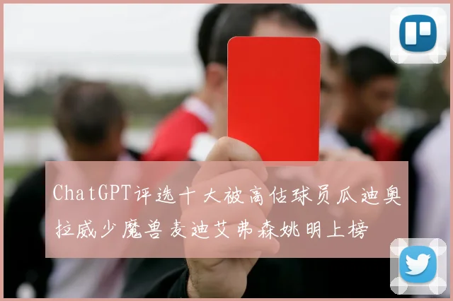 ChatGPT评选十大被高估球员瓜迪奥拉威少魔兽麦迪艾弗森姚明上榜