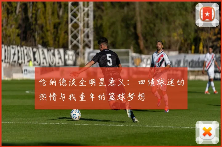 伦纳德谈全明星意义：回馈球迷的热情与我童年的篮球梦想