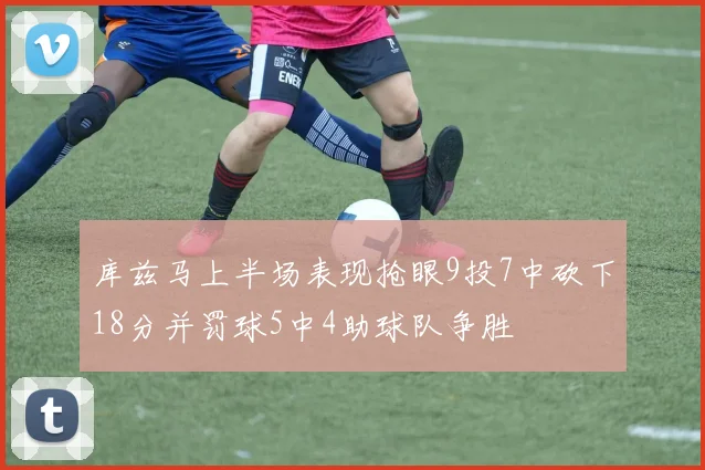 库兹马上半场表现抢眼9投7中砍下18分并罚球5中4助球队争胜