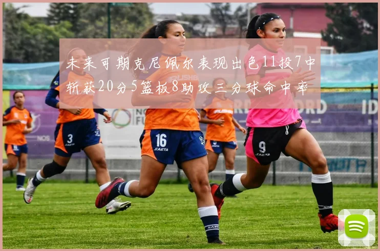 未来可期克尼佩尔表现出色11投7中斩获20分5篮板8助攻三分球命中率高达57