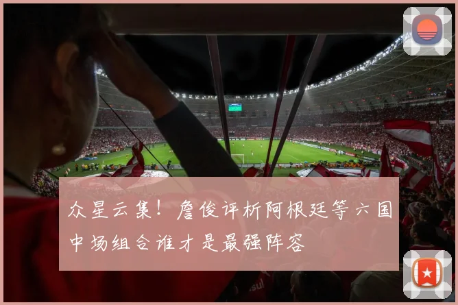 众星云集！詹俊评析阿根廷等六国中场组合谁才是最强阵容