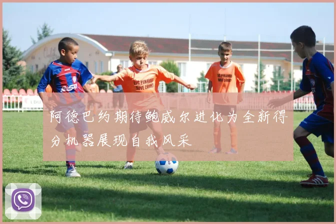 阿德巴约期待鲍威尔进化为全新得分机器展现自我风采