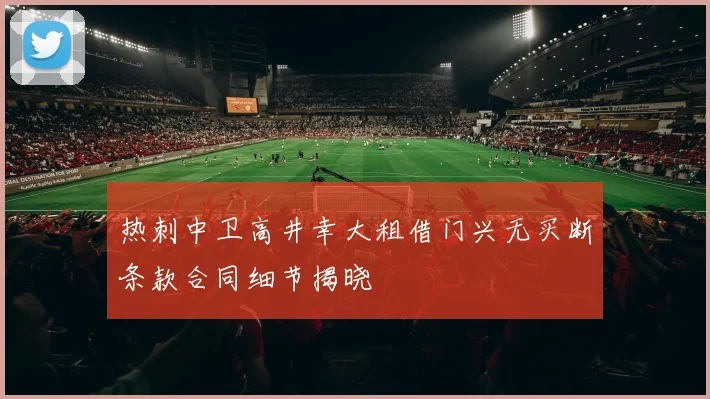 热刺中卫高井幸大租借门兴无买断条款合同细节揭晓