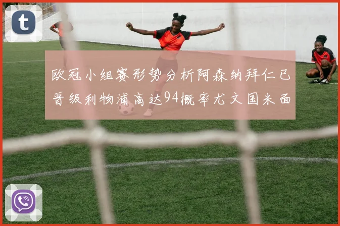欧冠小组赛形势分析阿森纳拜仁已晋级利物浦高达94概率尤文国米面临挑战
