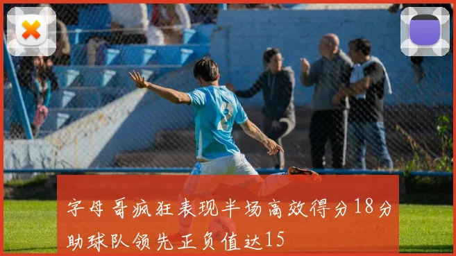 字母哥疯狂表现半场高效得分18分助球队领先正负值达15
