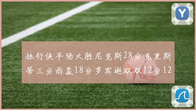 独行侠半场大胜尼克斯28分克里斯蒂三分雨轰18分罗宾逊双双12分12篮板表现出色