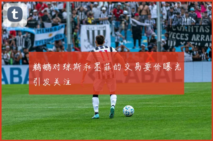 鹈鹕对琼斯和墨菲的交易要价曝光引发关注