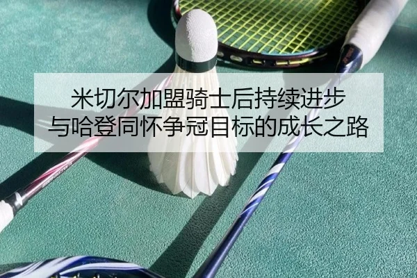 米切尔加盟骑士后持续进步 与哈登同怀争冠目标的成长之路(xingkong)